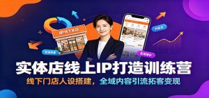 实体店线上IP打造训练营：线下门店人设搭建，全域内容引流拓客变现-资源站