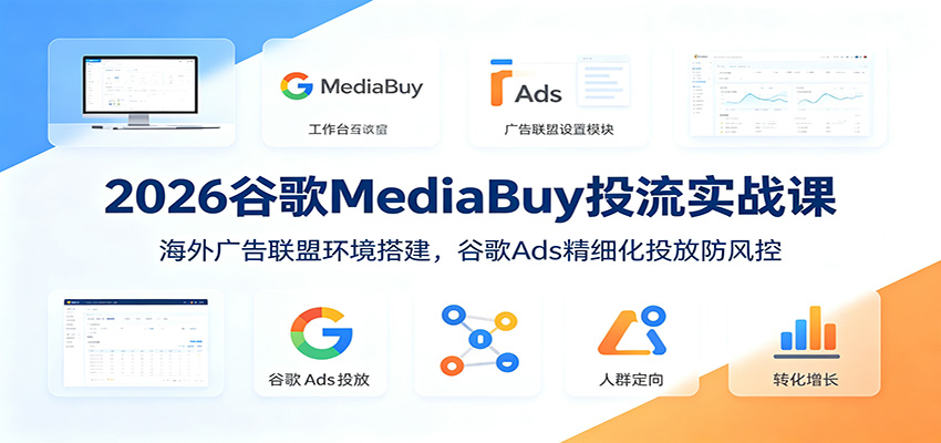 2026谷歌MediaBuy投流实战课:海外广告联盟环境搭建,谷歌Ads精细化投放防风控-资源站