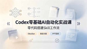 Codex零基础AI自动化实战课，零代码搭建Skill工作流，搭配Obsidian批量制作文案PPT视频-资源站