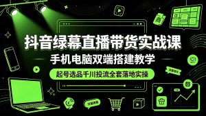 抖音绿幕直播带货实战课，手机电脑双端搭建教学，起号选品千川投流全套落地实操-资源站