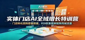 实体门店AI全域增长特训营:门店转化团购套餐搭建,POI权重榜单矩阵同城流量-资源站