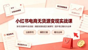 小红书电商无货源变现实战课，账号注册养号全流程，爆款封面标题文案撰写提升笔记曝光与出单-资源站