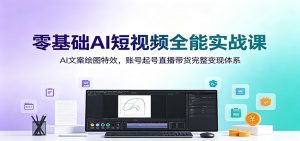 零基础AI短视频全能实战课:AI文案绘图特效,账号起号直播带货完整变现体系-资源站