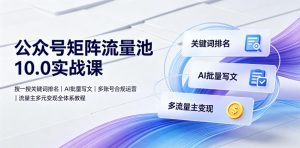 公众号矩阵流量池10.0实战课|搜一搜关键词排名、AI批量写文、多账号合规运营、流量主多元变现全体系教程-资源站