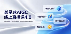 某星球AIGC线上直播课4.0|AI图文视频创作、多平台内容运营、商业变现全链路进阶副业教程-资源站