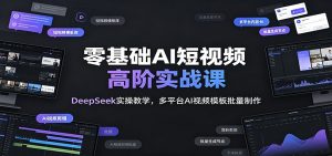 零基础AI短视频高阶实战课：DeepSeek实操教学，多平台AI视频模板批量制作-资源站