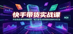 快手带货实战课:开店选品素材剪辑教学,磁力金牛分阶段投流高ROI打法-资源站