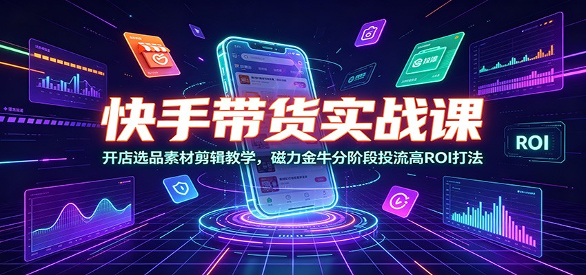 快手带货实战课:开店选品素材剪辑教学,磁力金牛分阶段投流高ROI打法-资源站