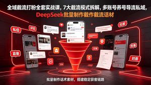 全域截流打粉全套实战课，7大截流模式拆解，多账号养号导流私域，DeepSeek批量制作截流话术素材-资源站