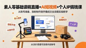 素人零基础读稿直播+AI短视频+个人IP搞钱课，从账号准备、涨粉制作到开播成交全流程实操教学-资源站