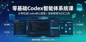 零基础Codex智能体系统课|从零吃透Codex核心逻辑、技能管理与IDE工具,搭建专属私人AI自动化工作流-资源站