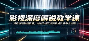 影视深度解说教学课:对标洗稿剧情拆解,电脑手机双端剪辑成片发布全流程-资源站