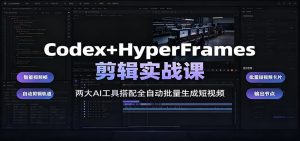 Codex+HyperFrames剪辑实战课:两大AI工具搭配全自动批量生成短视频-资源站