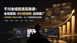 千川全域投流实操课:全域逻辑·ROI控消耗·品牌推广|新号起量+商品卡&乘方,从入门到精细控流全拆解-资源站