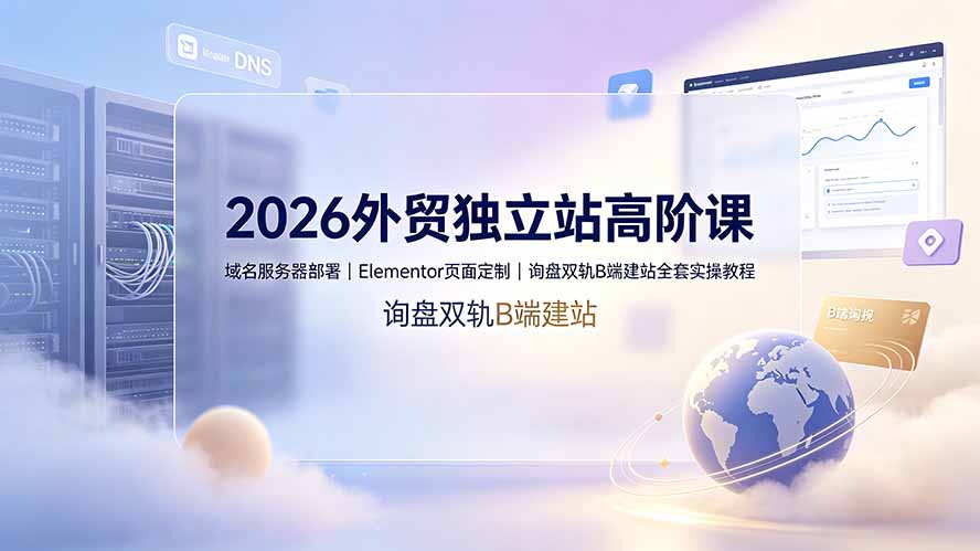 2026外贸独立站高阶课·域名服务器部署｜Elementor页面定制｜询盘双轨B端建站全套实操教程-资源站