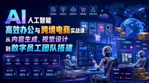 AI人工智能高效办公与跨境电商实战课：从内容生成、视觉设计到数字员工团队搭建-资源站