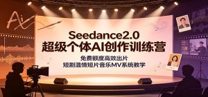 Seedance2.0超级个体AI创作训练营：免费额度高效出片，短剧温情短片音乐MV系统教学-资源站