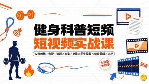 健身科普短视频实战课-12万粉博主亲授｜选题×文案×分镜×图生视频×剪映剪辑×变现，全套落地教学-资源站
