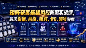 矩阵获客基建风控隔离实战课，解决设备、网络、核对、卡0、嘎号等问题-资源站
