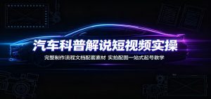汽车科普解说短视频实操：完整制作流程文档配套素材，实拍配图一站式起号教学-资源站