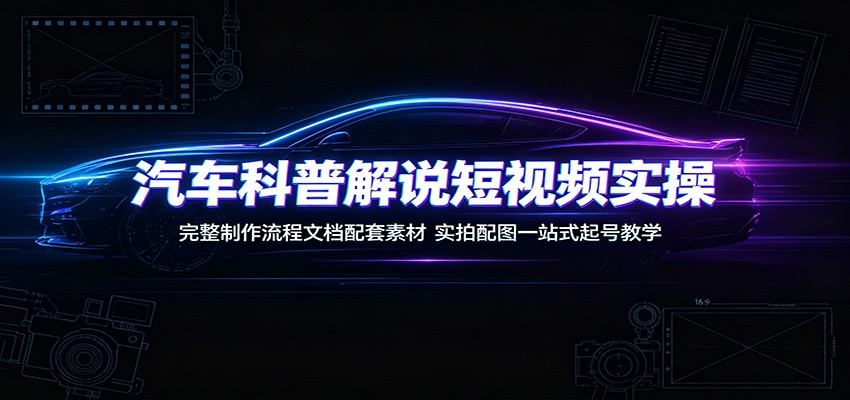 汽车科普解说短视频实操：完整制作流程文档配套素材，实拍配图一站式起号教学-资源站