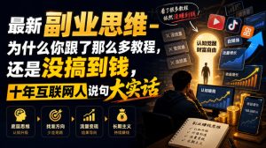最新副业思维-为什么你跟了那么多教程，还是没搞到钱，十年互联网人说句大实话【揭秘】-资源站