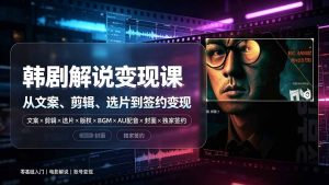 抖音270W粉丝博主亲授韩剧解说课：文案×剪辑×选片×版权×BGM×AU配音×封面×独家签约，零基础到变现-资源站