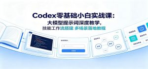 Codex零基础小白实战课:大模型提示词深度教学,技能工作流搭建多场景落地教程-资源站