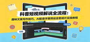 科普短视频解说全流程:趣味文案写作技巧,AI配音字幕预设全套成片实操教程-资源站