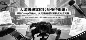 大师级纪实短片创作特训课：跟随Casey学拍片，从灵感捕捉到剪辑成片全流程-资源站