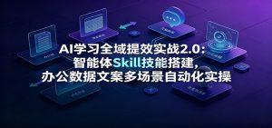 AI学习全域提效实战2.0：智能体Skill技能搭建，办公数据文案多场景自动化实操-资源站