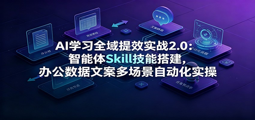AI学习全域提效实战2.0:智能体Skill技能搭建,办公数据文案多场景自动化实操-资源站