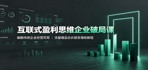 互联式盈利思维企业破局课：破解传统企业经营死局，流量爆品合伙裂变增收教程-资源站