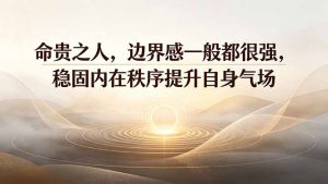 付费文章：命贵之人，边界感一般都很强，稳固内在秩序提升自身气场-资源站