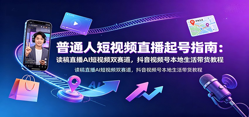 普通人短视频直播起号指南:读稿直播AI短视频双赛道,抖音视频号本地生活带货教程-资源站