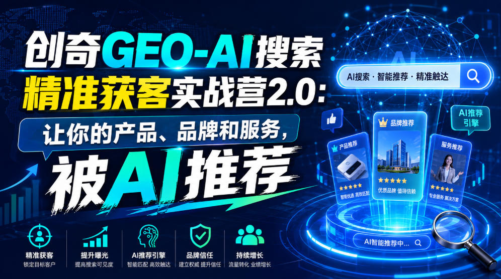 创奇GEO-AI搜索精准获客实战营2.0：让你的产品、品牌和服务，被AI推荐-资源站