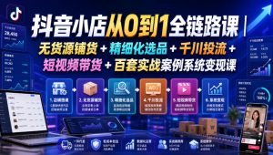 抖音小店从0到1全链路课｜无货源铺货+精细化选品+千川投流+短视频带货+百套实战案例系统变现课(2026年7月更新)-资源站