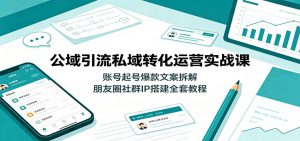 公域引流私域转化运营实战课：账号起号爆款文案拆解，朋友圈社群IP搭建全套教程-资源站