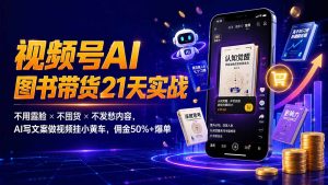 繁花视频号AI图书带货21天实战：不用露脸×不囤货×不发愁内容，AI写文案做视频挂小黄车，佣金50%+爆单-资源站