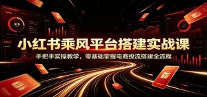 小红书乘风平台搭建实战课：手把手实操教学，零基础掌握电商投流搭建全流程-资源站