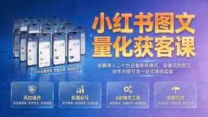 小红书图文量化获客课｜拆解单人二十台设备矩阵模式，设备风控图文创作合规引流一站式落地实操-资源站