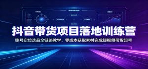 抖音带货项目落地训练营：账号定位选品全链路教学，零成本获取素材完成短视频带货起号-资源站