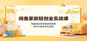 闲鱼家政轻创业实战课：零基础玩转同城家政接单，素材文案发布全流程-资源站