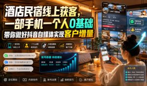 酒店民宿线上获客，一部手机一个人0基础带你做好抖音自媒体实现客户增量-资源站
