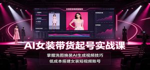 AI女装带货起号实战课:掌握洗图换装AI生成视频技巧,低成本搭建女装短视频账号-资源站