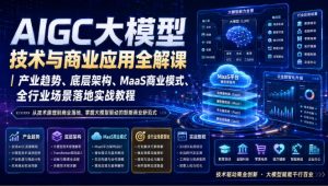 AIGC大模型技术与商业应用全解课|产业趋势、底层架构、MaaS商业模式、全行业场景落地实战教程-资源站