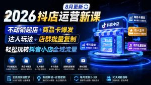 2026抖店运营新课｜8月更新｜不动销起店+商品卡爆发｜达人玩法+店群批量复制｜轻松玩转抖音小店全域流量-资源站
