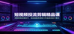 短视频投流剪辑精品课:讲解剪辑实操技巧,高级画面质感助力作品投流放大曝光-资源站
