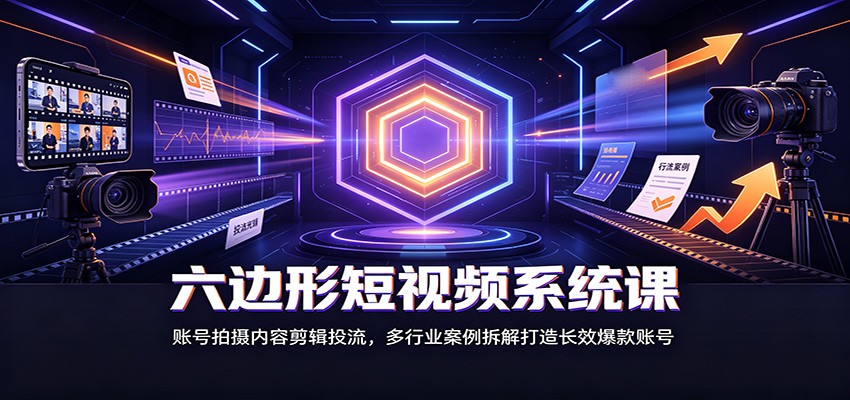 六边形短视频系统课:账号拍摄内容剪辑投流,多行业案例拆解打造长效爆款账号-资源站