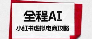 全程AI自动化｜小红书虚拟电商轻资产变现全攻略-资源站